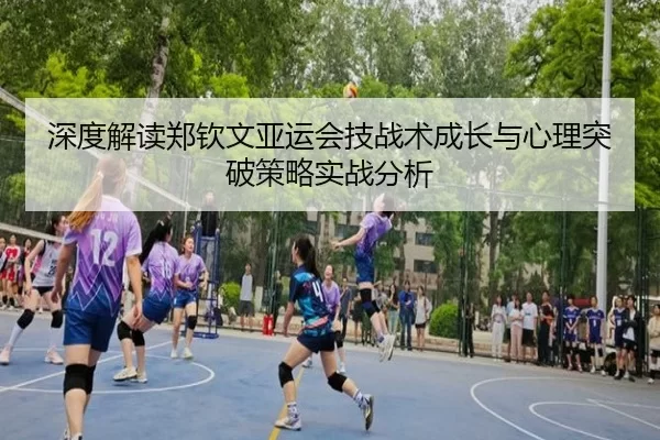 深度解读郑钦文亚运会技战术成长与心理突破策略实战分析