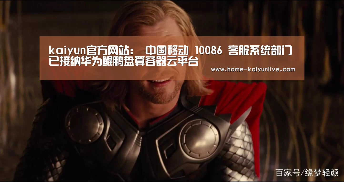 kaiyun官方网站：
中国移动 10086 客服系统部门已接纳华为鲲鹏盘算容器云平台(图2)